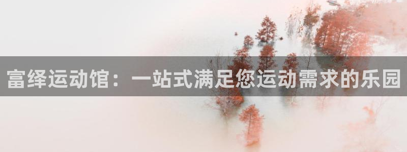 风速体育官网下载平台是正规平台吗知乎：富绎运动馆：一站式满足